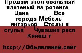 Продам стол овальный плетеный из ротанга › Цена ­ 48 650 - Все города Мебель, интерьер » Столы и стулья   . Чувашия респ.,Канаш г.